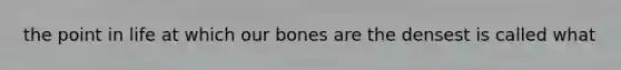 the point in life at which our bones are the densest is called what