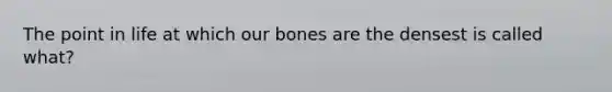 The point in life at which our bones are the densest is called what?