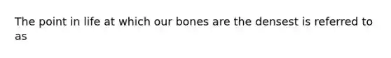 The point in life at which our bones are the densest is referred to as