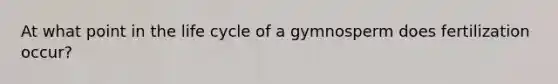 At what point in the life cycle of a gymnosperm does fertilization occur?