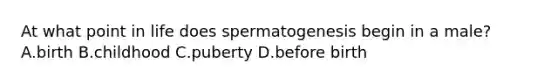 At what point in life does spermatogenesis begin in a male? A.birth B.childhood C.puberty D.before birth