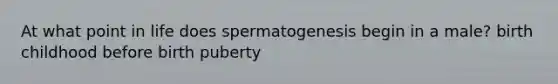 At what point in life does spermatogenesis begin in a male? birth childhood before birth puberty