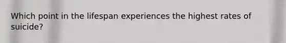 Which point in the lifespan experiences the highest rates of suicide?