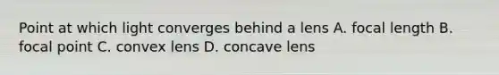 Point at which light converges behind a lens A. focal length B. focal point C. convex lens D. concave lens