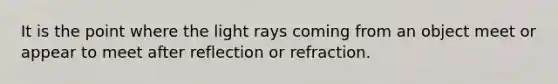 It is the point where the light rays coming from an object meet or appear to meet after reflection or refraction.