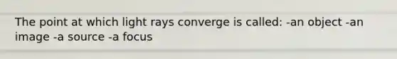 The point at which light rays converge is called: -an object -an image -a source -a focus