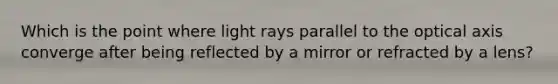 Which is the point where light rays parallel to the optical axis converge after being reflected by a mirror or refracted by a lens?