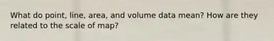 What do point, line, area, and volume data mean? How are they related to the scale of map?