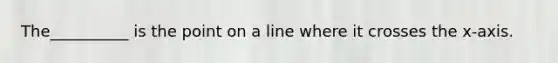 The__________ is the point on a line where it crosses the x-axis.