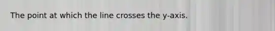 The point at which the line crosses the y-axis.