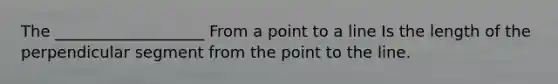 The ___________________ From a point to a line Is the length of the perpendicular segment from the point to the line.