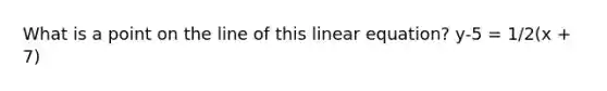 What is a point on the line of this linear equation? y-5 = 1/2(x + 7)