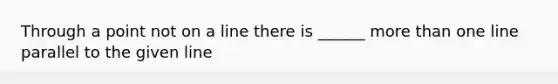 Through a point not on a line there is ______ <a href='https://www.questionai.com/knowledge/keWHlEPx42-more-than' class='anchor-knowledge'>more than</a> one line parallel to the given line
