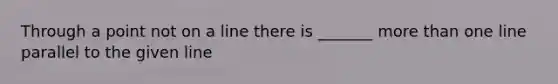 Through a point not on a line there is _______ more than one line parallel to the given line