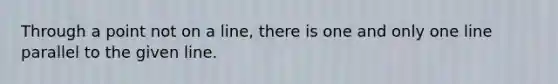 Through a point not on a line, there is one and only one line parallel to the given line.