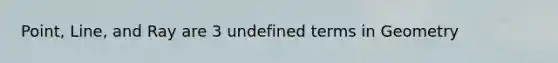 Point, Line, and Ray are 3 undefined terms in Geometry