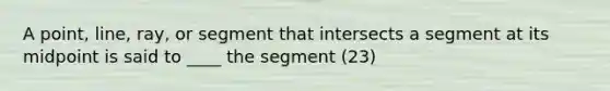 A point, line, ray, or segment that intersects a segment at its midpoint is said to ____ the segment (23)