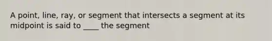 A point, line, ray, or segment that intersects a segment at its midpoint is said to ____ the segment