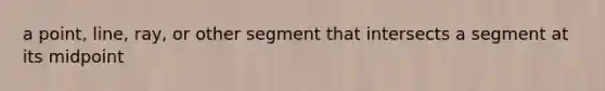 a point, line, ray, or other segment that intersects a segment at its midpoint