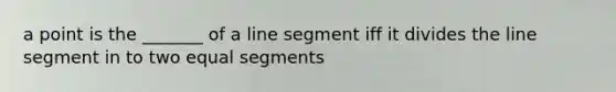 a point is the _______ of a line segment iff it divides the line segment in to two equal segments