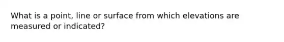 What is a point, line or surface from which elevations are measured or indicated?