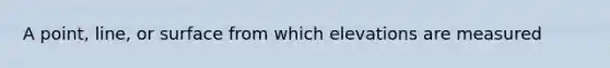 A point, line, or surface from which elevations are measured