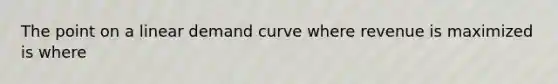 The point on a linear demand curve where revenue is maximized is where