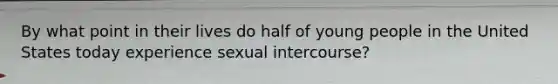 By what point in their lives do half of young people in the United States today experience sexual intercourse?