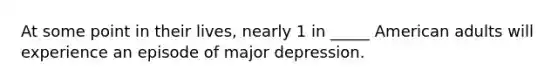 At some point in their lives, nearly 1 in _____ American adults will experience an episode of major depression.