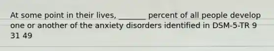 At some point in their lives, _______ percent of all people develop one or another of the anxiety disorders identified in DSM-5-TR 9 31 49