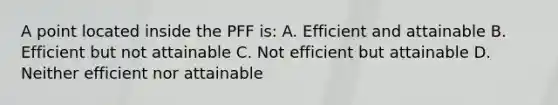 A point located inside the PFF is: A. Efficient and attainable B. Efficient but not attainable C. Not efficient but attainable D. Neither efficient nor attainable