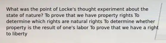 What was the point of Locke's thought experiment about the state of nature? To prove that we have property rights To determine which rights are natural rights To determine whether property is the result of one's labor To prove that we have a right to liberty