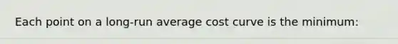 Each point on a long-run average cost curve is the minimum: