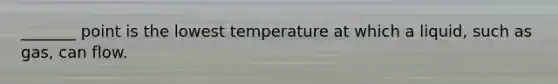 _______ point is the lowest temperature at which a liquid, such as gas, can flow.