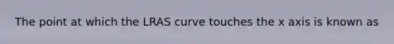 The point at which the LRAS curve touches the x axis is known as