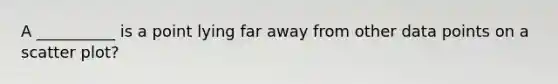 A __________ is a point lying far away from other data points on a scatter plot?