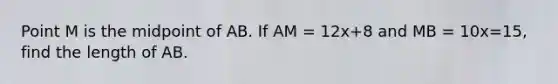 Point M is the midpoint of AB. If AM = 12x+8 and MB = 10x=15, find the length of AB.