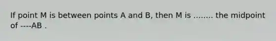 If point M is between points A and B, then M is ........ the midpoint of ----AB .