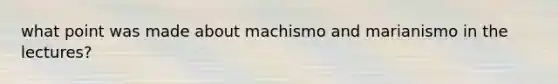 what point was made about machismo and marianismo in the lectures?