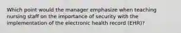 Which point would the manager emphasize when teaching nursing staff on the importance of security with the implementation of the electronic health record (EHR)?