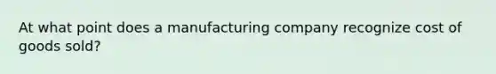 At what point does a manufacturing company recognize cost of goods sold?