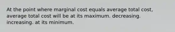 At the point where marginal cost equals average total cost, average total cost will be at its maximum. decreasing. increasing. at its minimum.