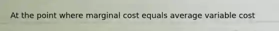 At the point where marginal cost equals average variable cost