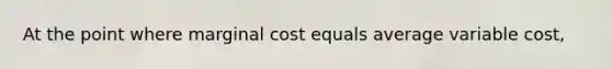 At the point where marginal cost equals average variable cost,