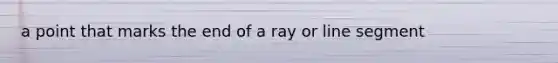 a point that marks the end of a ray or line segment