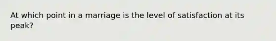 At which point in a marriage is the level of satisfaction at its peak?