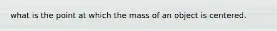 what is the point at which the mass of an object is centered.