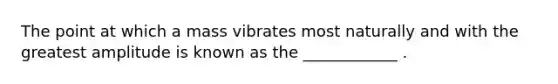 The point at which a mass vibrates most naturally and with the greatest amplitude is known as the ____________ .