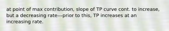 at point of max contribution, slope of TP curve cont. to increase, but a decreasing rate---prior to this, TP increases at an increasing rate.