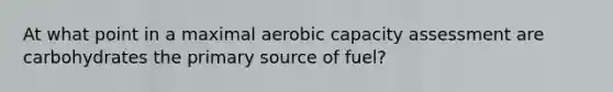 At what point in a maximal aerobic capacity assessment are carbohydrates the primary source of fuel?